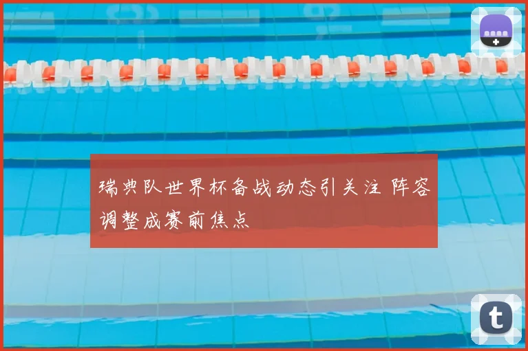 瑞典队世界杯备战动态引关注 阵容调整成赛前焦点