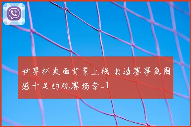 世界杯桌面背景上线 打造赛事氛围感十足的观赛场景_1