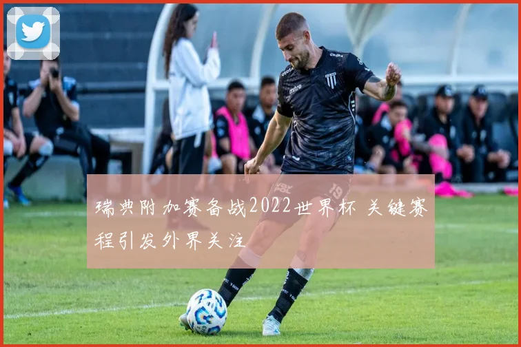 瑞典附加赛备战2022世界杯 关键赛程引发外界关注