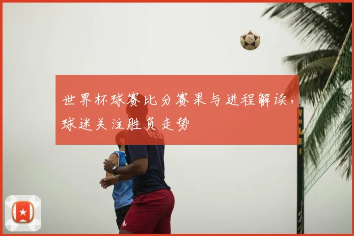 世界杯球赛比分赛果与进程解读，球迷关注胜负走势