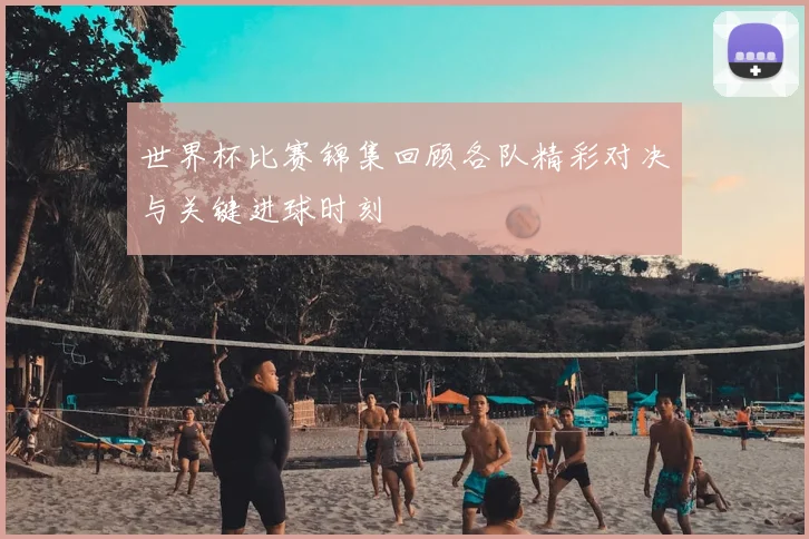 世界杯比赛锦集回顾各队精彩对决与关键进球时刻