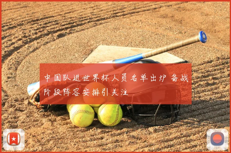 中国队进世界杯人员名单出炉 备战阶段阵容安排引关注