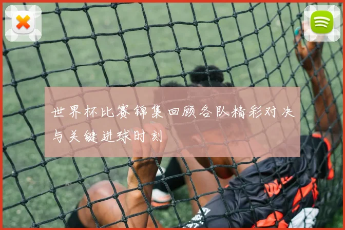 世界杯比赛锦集回顾各队精彩对决与关键进球时刻