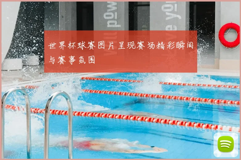 世界杯球赛图片呈现赛场精彩瞬间与赛事氛围