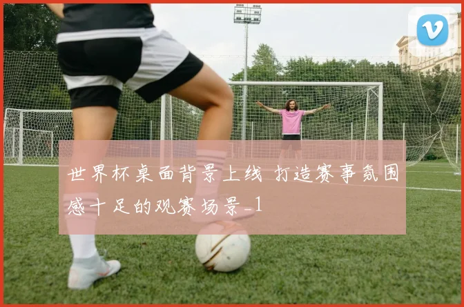 世界杯桌面背景上线 打造赛事氛围感十足的观赛场景_1