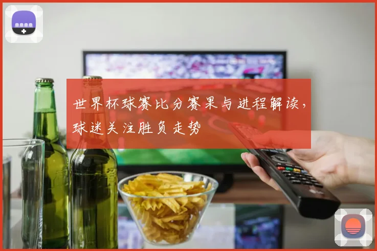 世界杯球赛比分赛果与进程解读,球迷关注胜负走势